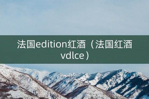 法国edition红酒（法国红酒vdlce）
