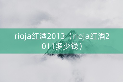rioja红酒2013（rioja红酒2011多少钱）