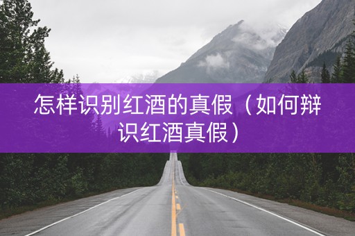 怎样识别红酒的真假（如何辩识红酒真假）