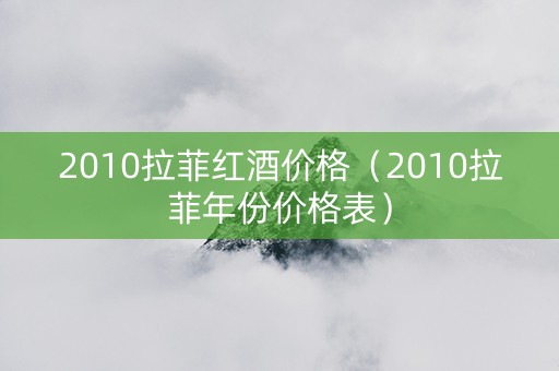 2010拉菲红酒价格（2010拉菲年份价格表）