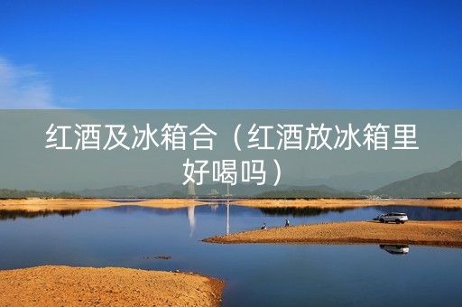 红酒及冰箱合（红酒放冰箱里好喝吗）