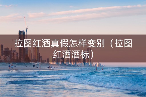 拉图红酒真假怎样变别（拉图红酒酒标）