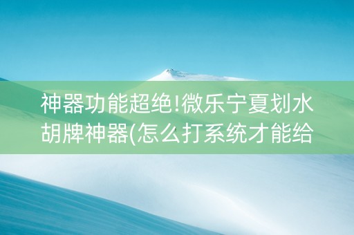 神器功能超绝!微乐宁夏划水胡牌神器(怎么打系统才能给好牌)