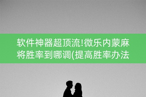 软件神器超顶流!微乐内蒙麻将胜率到哪调(提高胜率办法)
