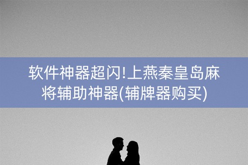 软件神器超闪!上燕秦皇岛麻将辅助神器(辅牌器购买)