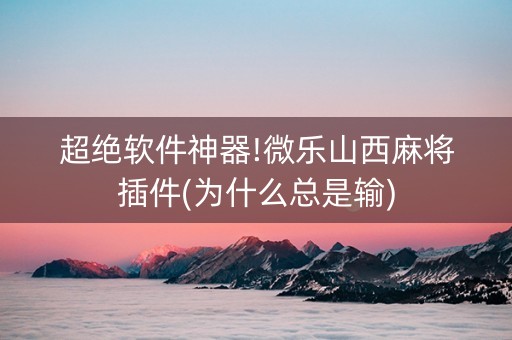 超绝软件神器!微乐山西麻将插件(为什么总是输)