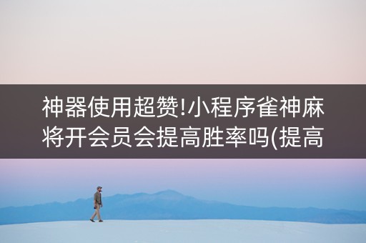 神器使用超赞!小程序雀神麻将开会员会提高胜率吗(提高胜率技巧)