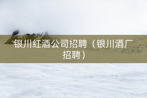 银川红酒公司招聘（银川酒厂招聘）