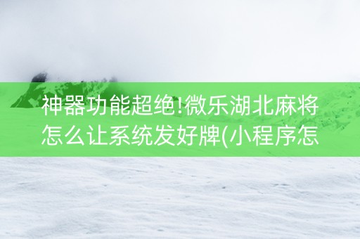 神器功能超绝!微乐湖北麻将怎么让系统发好牌(小程序怎么才会赢)