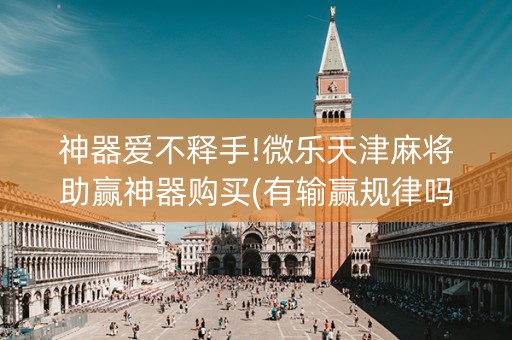 神器爱不释手!微乐天津麻将助赢神器购买(有输赢规律吗)