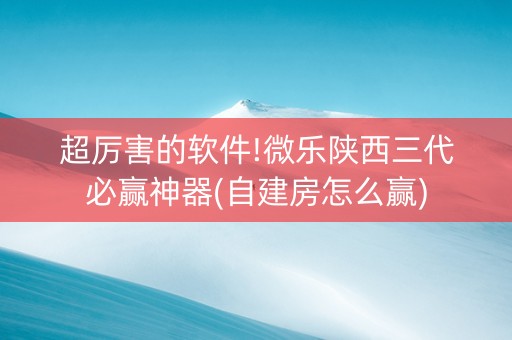 超厉害的软件!微乐陕西三代必赢神器(自建房怎么赢)