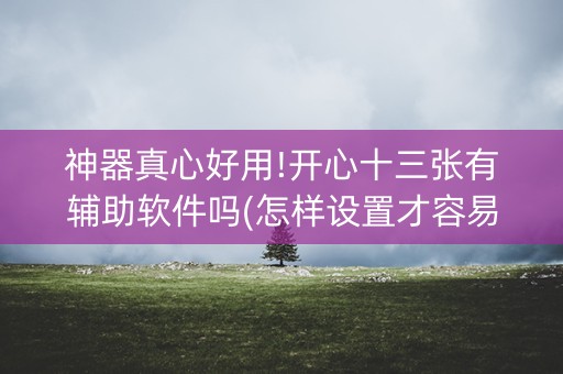 神器真心好用!开心十三张有辅助软件吗(怎样设置才容易赢)