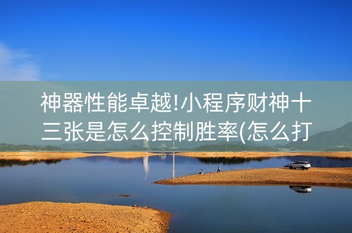 神器性能卓越!小程序财神十三张是怎么控制胜率(怎么打才赢)