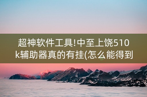 超神软件工具!中至上饶510k辅助器真的有挂(怎么能得到好牌)
