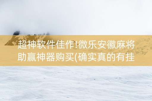 超神软件佳作!微乐安徽麻将助赢神器购买(确实真的有挂)