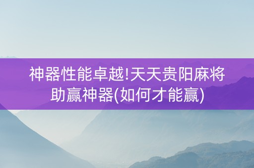神器性能卓越!天天贵阳麻将助赢神器(如何才能赢)