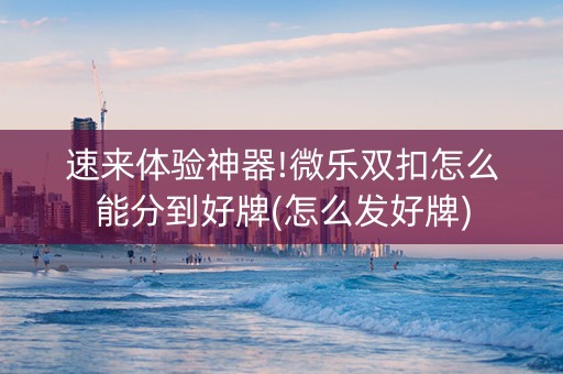 速来体验神器!微乐双扣怎么能分到好牌(怎么发好牌)