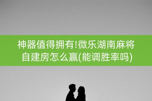 神器值得拥有!微乐湖南麻将自建房怎么赢(能调胜率吗)