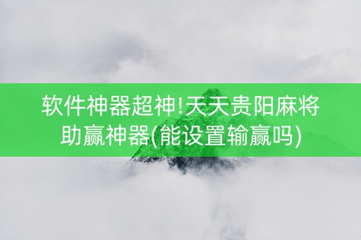 软件神器超神!天天贵阳麻将助赢神器(能设置输赢吗)