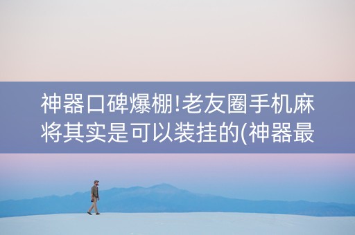 神器口碑爆棚!老友圈手机麻将其实是可以装挂的(神器最新免费)