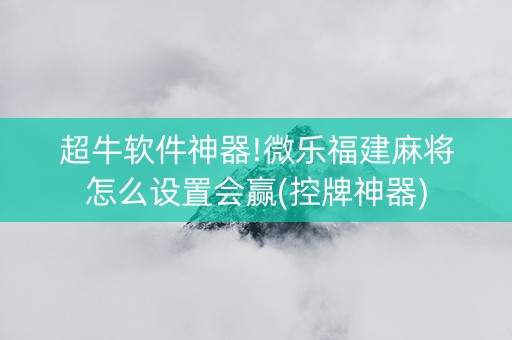 超牛软件神器!微乐福建麻将怎么设置会赢(控牌神器)