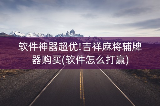 软件神器超优!吉祥麻将辅牌器购买(软件怎么打赢)