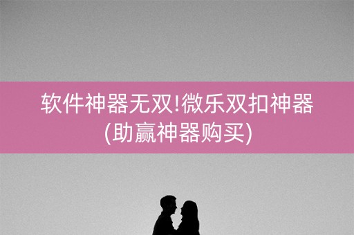 软件神器无双!微乐双扣神器(助赢神器购买)