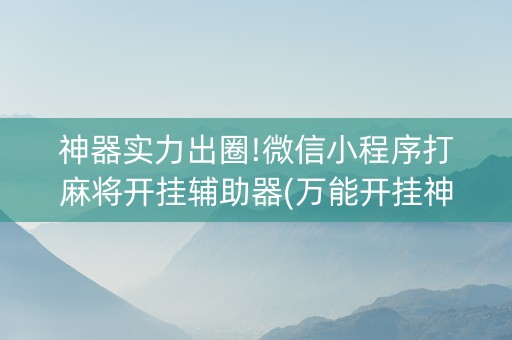 神器实力出圈!微信小程序打麻将开挂辅助器(万能开挂神器)