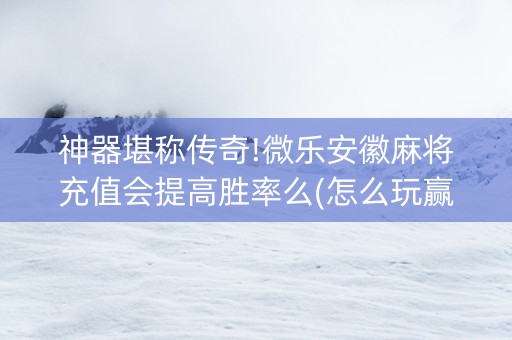 神器堪称传奇!微乐安徽麻将充值会提高胜率么(怎么玩赢几率大)