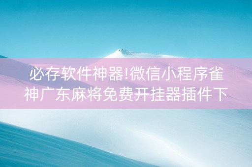 必存软件神器!微信小程序雀神广东麻将免费开挂器插件下载(老是输怎么办)