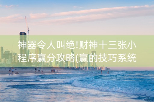 神器令人叫绝!财神十三张小程序赢分攻略(赢的技巧系统规律)