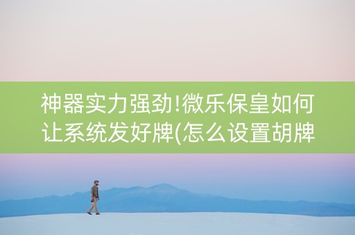神器实力强劲!微乐保皇如何让系统发好牌(怎么设置胡牌)