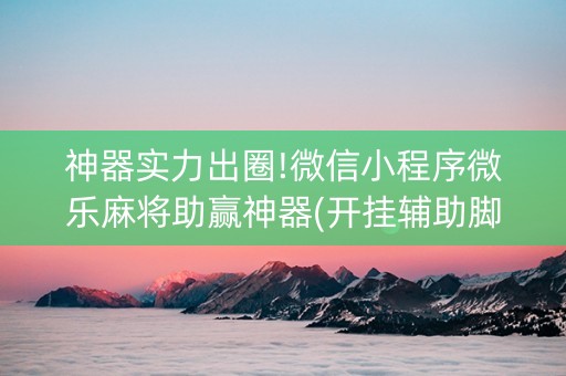 神器实力出圈!微信小程序微乐麻将助赢神器(开挂辅助脚本)