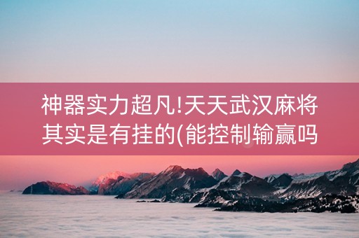神器实力超凡!天天武汉麻将其实是有挂的(能控制输赢吗)