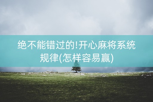 绝不能错过的!开心麻将系统规律(怎样容易赢)