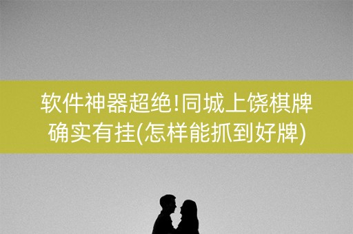 软件神器超绝!同城上饶棋牌确实有挂(怎样能抓到好牌)