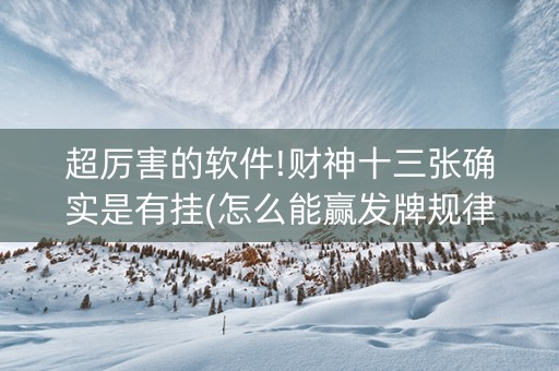 超厉害的软件!财神十三张确实是有挂(怎么能赢发牌规律)