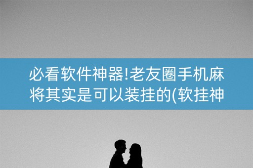 必看软件神器!老友圈手机麻将其实是可以装挂的(软挂神器)