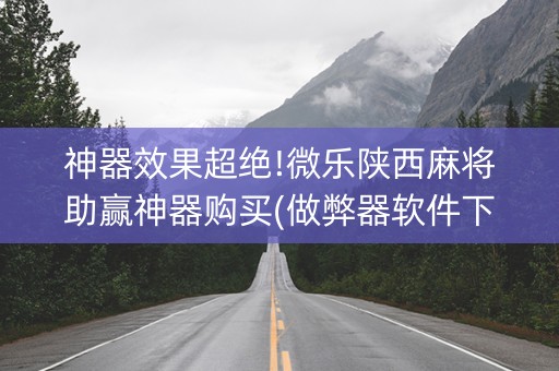 神器效果超绝!微乐陕西麻将助赢神器购买(做弊器软件下载)