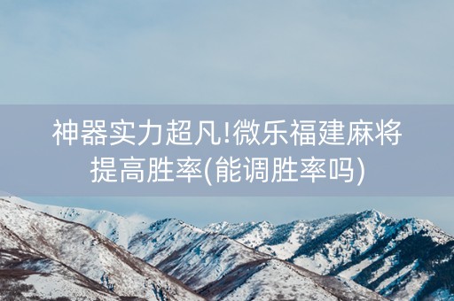 神器实力超凡!微乐福建麻将提高胜率(能调胜率吗)
