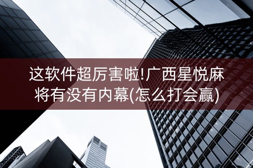 这软件超厉害啦!广西星悦麻将有没有内幕(怎么打会赢)