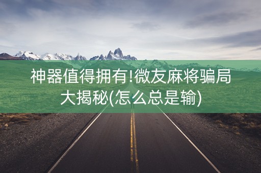 神器值得拥有!微友麻将骗局大揭秘(怎么总是输)