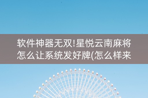 软件神器无双!星悦云南麻将怎么让系统发好牌(怎么样来好牌)
