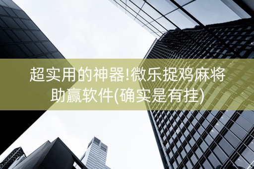 超实用的神器!微乐捉鸡麻将助赢软件(确实是有挂)