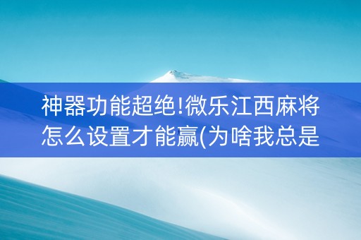 神器功能超绝!微乐江西麻将怎么设置才能赢(为啥我总是输)