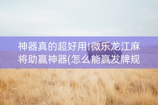 神器真的超好用!微乐龙江麻将助赢神器(怎么能赢发牌规律)