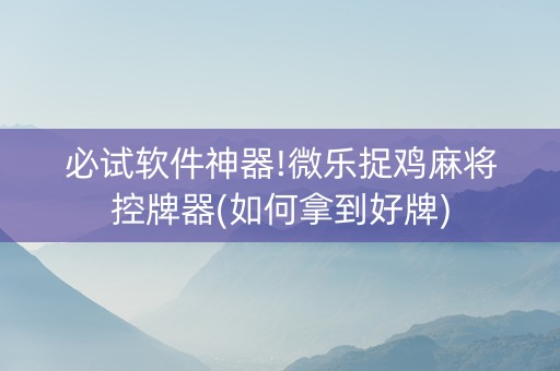 必试软件神器!微乐捉鸡麻将控牌器(如何拿到好牌)
