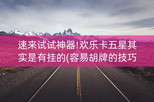 速来试试神器!欢乐卡五星其实是有挂的(容易胡牌的技巧)