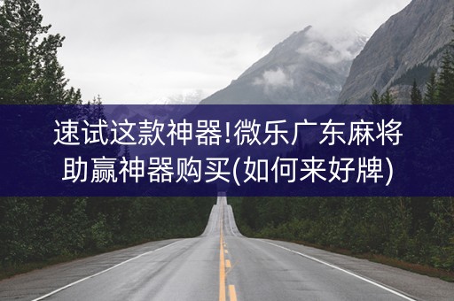 速试这款神器!微乐广东麻将助赢神器购买(如何来好牌)