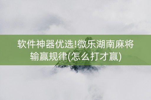 软件神器优选!微乐湖南麻将输赢规律(怎么打才赢)